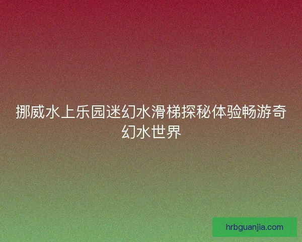 挪威水上乐园迷幻水滑梯探秘体验畅游奇幻水世界 挪威水上乐园迷幻水滑梯探秘体验畅游奇幻水世界