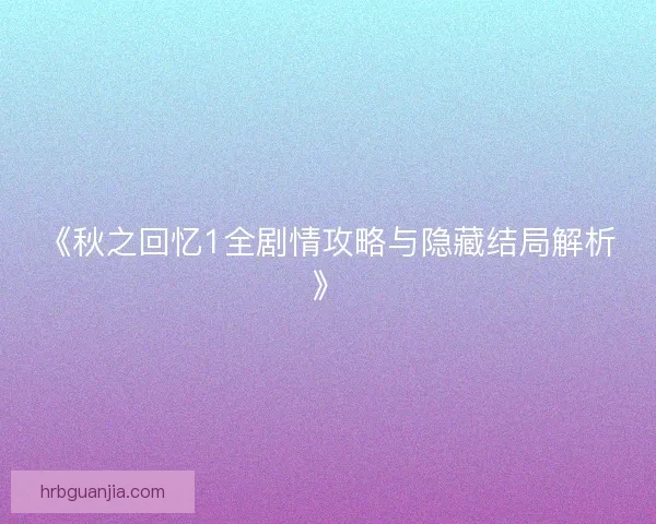 《秋之回忆1全剧情攻略与隐藏结局解析》 《秋之回忆1全剧情攻略与隐藏结局解析》