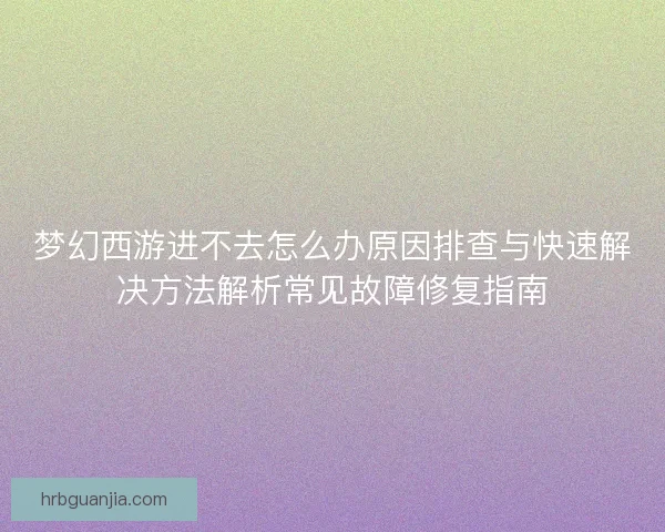 梦幻西游进不去怎么办原因排查与快速解决方法解析常见故障修复指南 梦幻西游进不去怎么办原因排查与快速解决方法解析常见故障修复指南