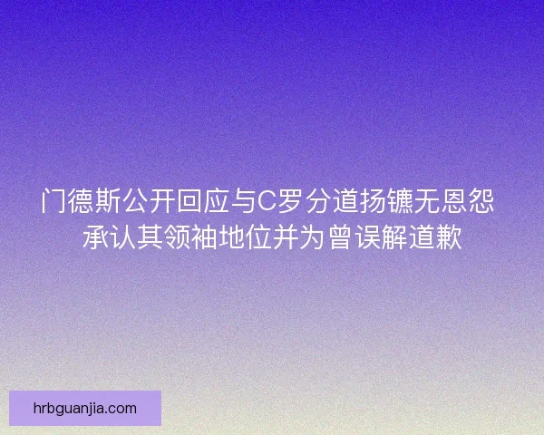 门德斯公开回应与C罗分道扬镳无恩怨 承认其领袖地位并为曾误解道歉 门德斯公开回应与C罗分道扬镳无恩怨 承认其领袖地位并为曾误解道歉