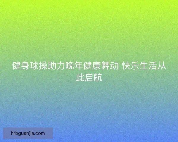 健身球操助力晚年健康舞动 快乐生活从此启航