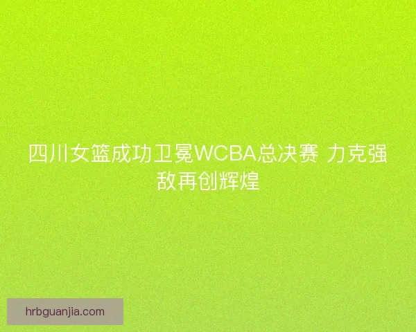 四川女篮成功卫冕WCBA总决赛 力克强敌再创辉煌