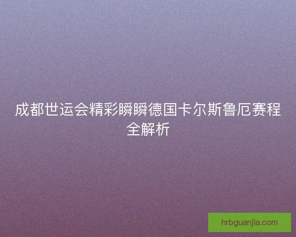 成都世运会精彩瞬瞬德国卡尔斯鲁厄赛程全解析