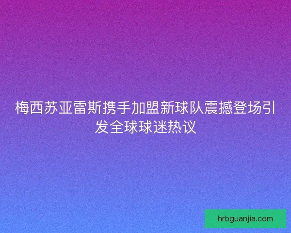 梅西苏亚雷斯携手加盟新球队震撼登场引发全球球迷热议