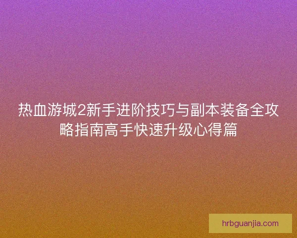 热血游城2新手进阶技巧与副本装备全攻略指南高手快速升级心得篇 热血游城2新手进阶技巧与副本装备全攻略指南高手快速升级心得篇