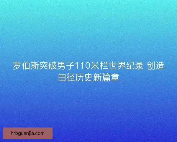 罗伯斯突破男子110米栏世界纪录 创造田径历史新篇章 罗伯斯突破男子110米栏世界纪录 创造田径历史新篇章