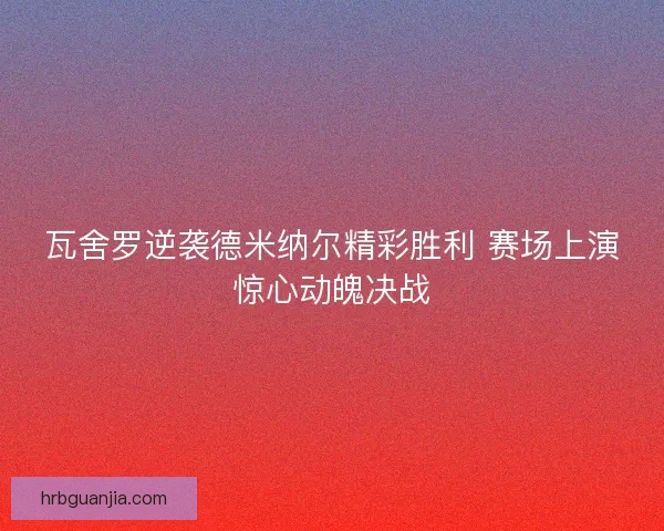 瓦舍罗逆袭德米纳尔精彩胜利 赛场上演惊心动魄决战