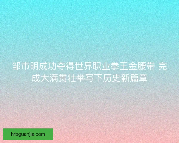 邹市明成功夺得世界职业拳王金腰带 完成大满贯壮举写下历史新篇章