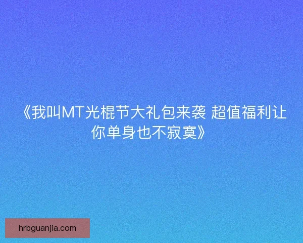 《我叫MT光棍节大礼包来袭 超值福利让你单身也不寂寞》 《我叫MT光棍节大礼包来袭 超值福利让你单身也不寂寞》
