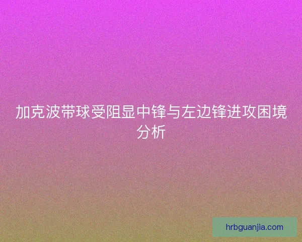 加克波带球受阻显中锋与左边锋进攻困境分析