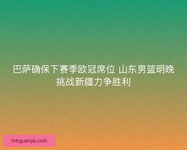 巴萨确保下赛季欧冠席位 山东男篮明晚挑战新疆力争胜利