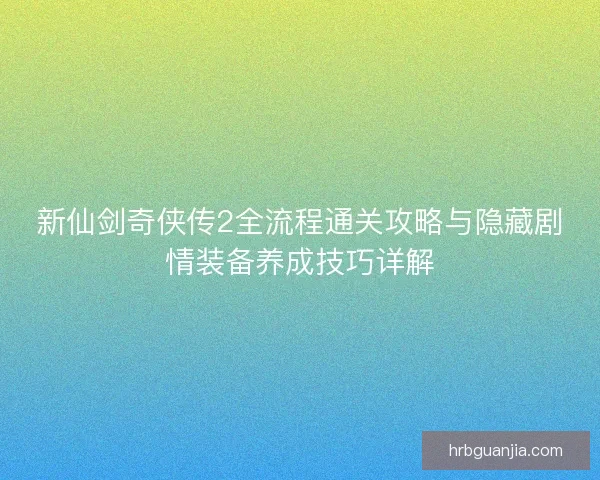 新仙剑奇侠传2全流程通关攻略与隐藏剧情装备养成技巧详解