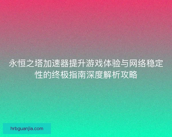 永恒之塔加速器提升游戏体验与网络稳定性的终极指南深度解析攻略