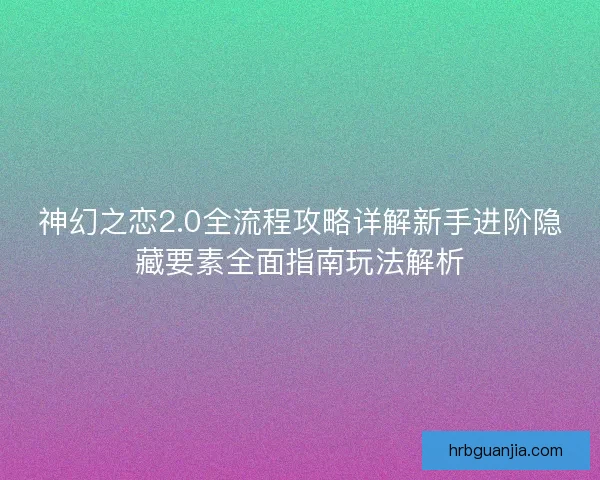 神幻之恋2.0全流程攻略详解新手进阶隐藏要素全面指南玩法解析