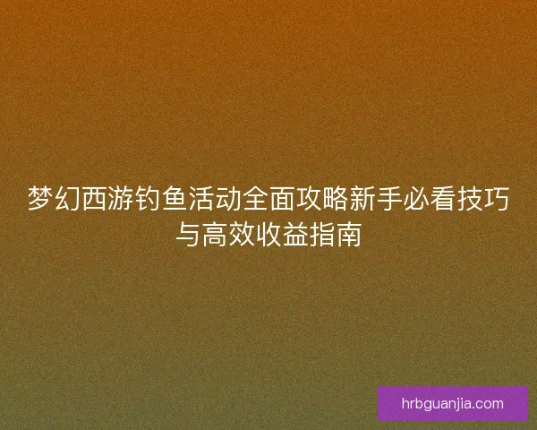 梦幻西游钓鱼活动全面攻略新手必看技巧与高效收益指南
