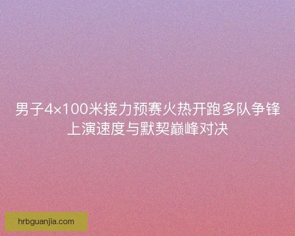 男子4×100米接力预赛火热开跑多队争锋上演速度与默契巅峰对决 男子4×100米接力预赛火热开跑多队争锋上演速度与默契巅峰对决
