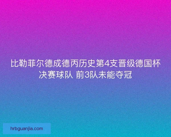 比勒菲尔德成德丙历史第4支晋级德国杯决赛球队 前3队未能夺冠 比勒菲尔德成德丙历史第4支晋级德国杯决赛球队 前3队未能夺冠