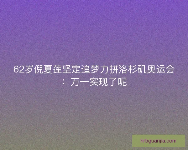 62岁倪夏莲坚定追梦力拼洛杉矶奥运会：万一实现了呢