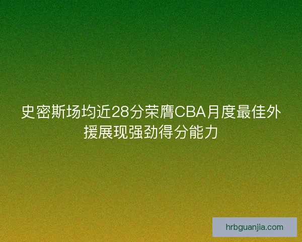 史密斯场均近28分荣膺CBA月度最佳外援展现强劲得分能力