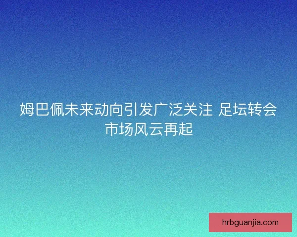 姆巴佩未来动向引发广泛关注 足坛转会市场风云再起