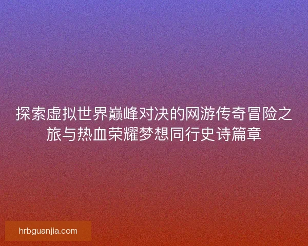探索虚拟世界巅峰对决的网游传奇冒险之旅与热血荣耀梦想同行史诗篇章 探索虚拟世界巅峰对决的网游传奇冒险之旅与热血荣耀梦想同行史诗篇章