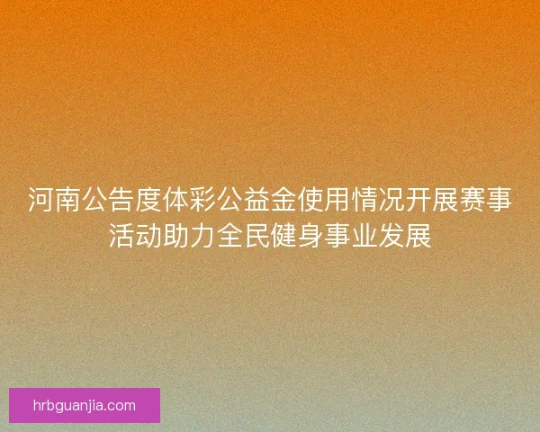 河南公告度体彩公益金使用情况开展赛事活动助力全民健身事业发展 河南公告度体彩公益金使用情况开展赛事活动助力全民健身事业发展