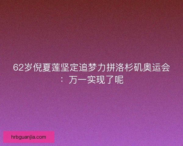62岁倪夏莲坚定追梦力拼洛杉矶奥运会：万一实现了呢