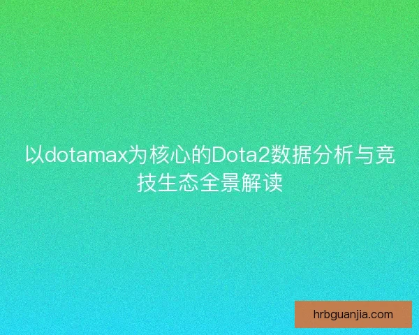 以dotamax为核心的Dota2数据分析与竞技生态全景解读