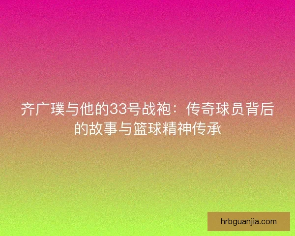 齐广璞与他的33号战袍：传奇球员背后的故事与篮球精神传承