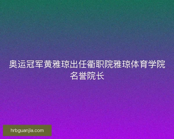 奥运冠军黄雅琼出任衢职院雅琼体育学院名誉院长 奥运冠军黄雅琼出任衢职院雅琼体育学院名誉院长