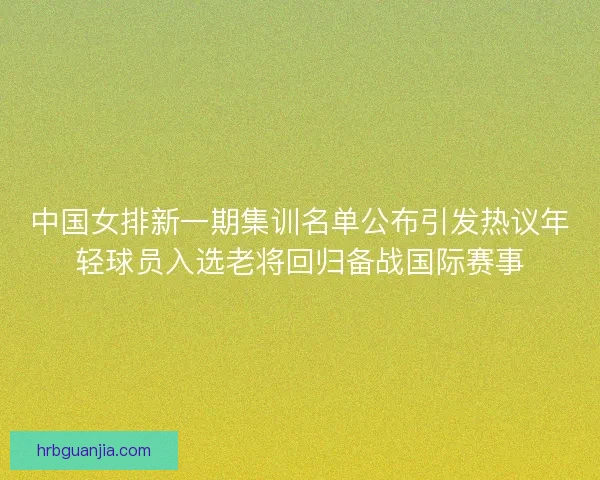 中国女排新一期集训名单公布引发热议年轻球员入选老将回归备战国际赛事 中国女排新一期集训名单公布引发热议年轻球员入选老将回归备战国际赛事