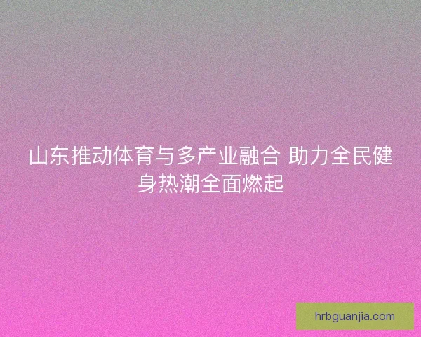 山东推动体育与多产业融合 助力全民健身热潮全面燃起 山东推动体育与多产业融合 助力全民健身热潮全面燃起