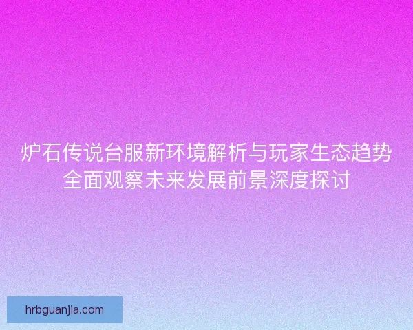 炉石传说台服新环境解析与玩家生态趋势全面观察未来发展前景深度探讨 炉石传说台服新环境解析与玩家生态趋势全面观察未来发展前景深度探讨