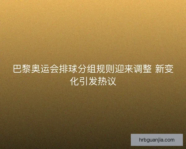 巴黎奥运会排球分组规则迎来调整 新变化引发热议 巴黎奥运会排球分组规则迎来调整 新变化引发热议